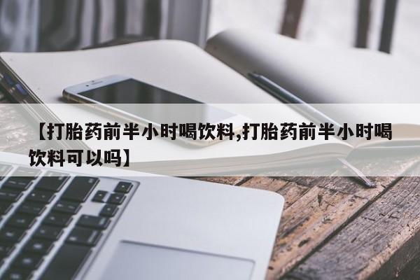 流产药微信买在线下单【打胎药前半小时喝饮料,打胎药前半小时喝饮料可以吗】