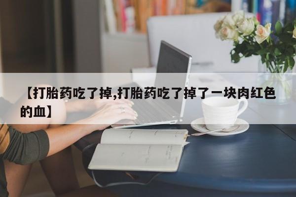 流产药微信买在线下单【打胎药吃了掉,打胎药吃了掉了一块肉红色的血】