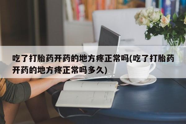 流产药微信买在线下单吃了打胎药开药的地方疼正常吗(吃了打胎药开药的地方疼正常吗多久)