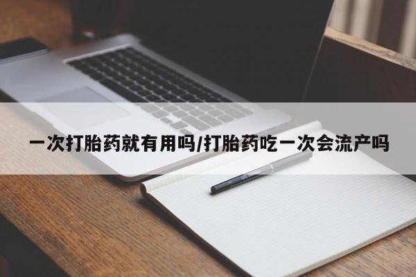 流产药微信买在线下单一次打胎药就有用吗/打胎药吃一次会流产吗