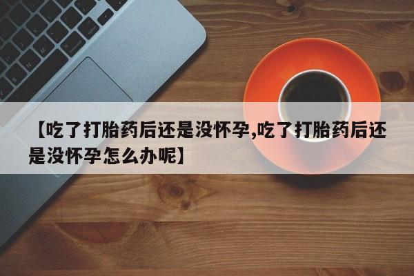 流产药微信买在线下单【吃了打胎药后还是没怀孕,吃了打胎药后还是没怀孕怎么办呢】