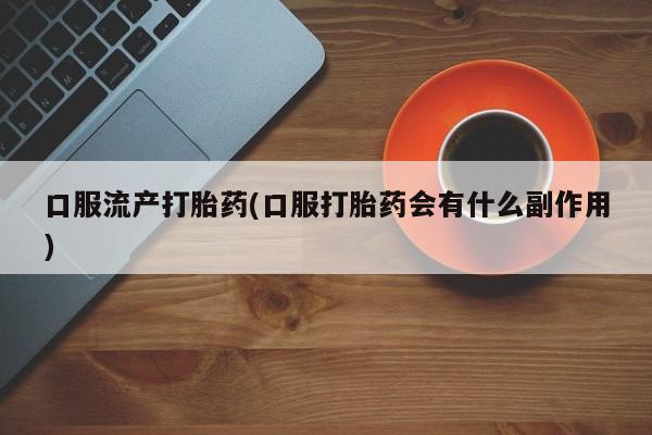 流产药微信买在线下单口服流产打胎药(口服打胎药会有什么副作用)