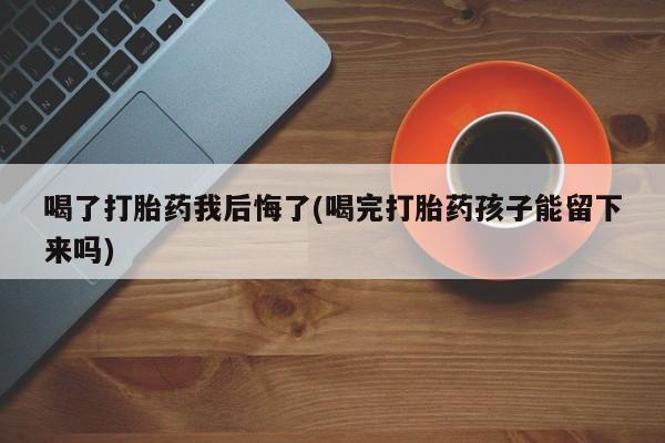 流产药微信买在线下单喝了打胎药我后悔了(喝完打胎药孩子能留下来吗)