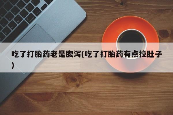 流产药微信买在线下单吃了打胎药老是腹泻(吃了打胎药有点拉肚子)