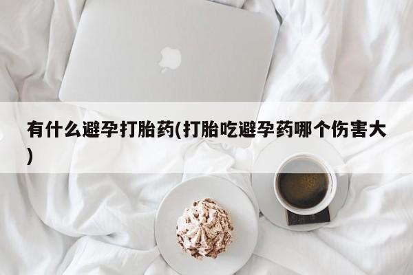 流产药微信买在线下单有什么避孕打胎药(打胎吃避孕药哪个伤害大)