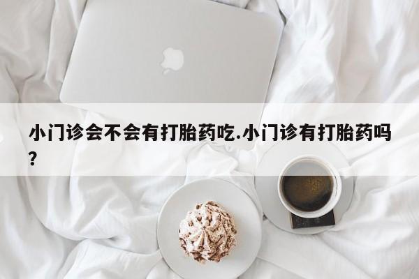流产药微信买在线下单小门诊会不会有打胎药吃.小门诊有打胎药吗？