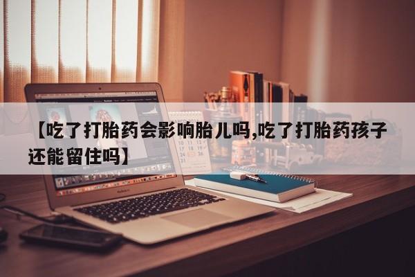 流产药微信买在线下单【吃了打胎药会影响胎儿吗,吃了打胎药孩子还能留住吗】