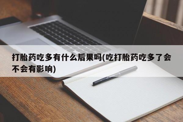 流产药微信买在线下单打胎药吃多有什么后果吗(吃打胎药吃多了会不会有影响)