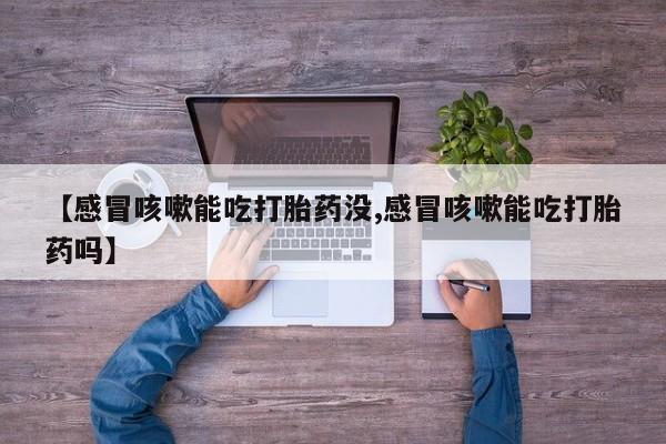 流产药微信买在线下单【感冒咳嗽能吃打胎药没,感冒咳嗽能吃打胎药吗】