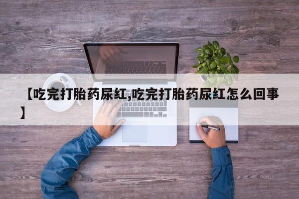 流产药微信买在线下单【吃完打胎药尿红,吃完打胎药尿红怎么回事】