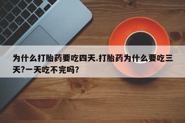 流产药微信买在线下单为什么打胎药要吃四天.打胎药为什么要吃三天?一天吃不完吗？