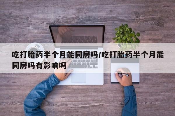 流产药微信买在线下单吃打胎药半个月能同房吗/吃打胎药半个月能同房吗有影响吗