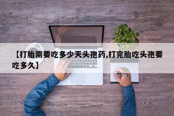 流产药微信买在线下单【打胎需要吃多少天头孢药,打完胎吃头孢要吃多久】