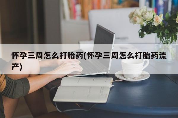 流产药微信买在线下单怀孕三周怎么打胎药(怀孕三周怎么打胎药流产)
