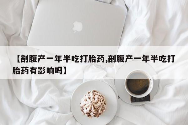 流产药微信买在线下单【剖腹产一年半吃打胎药,剖腹产一年半吃打胎药有影响吗】