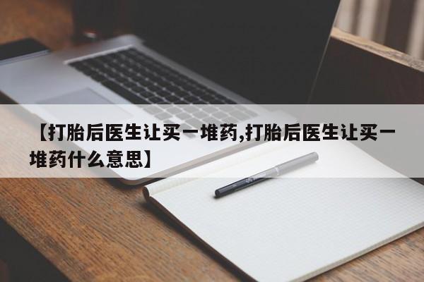 流产药微信买在线下单【打胎后医生让买一堆药,打胎后医生让买一堆药什么意思】