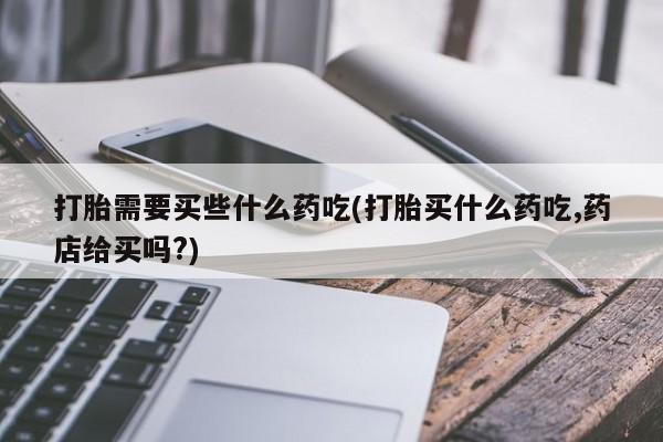 流产药微信买在线下单打胎需要买些什么药吃(打胎买什么药吃,药店给买吗?)