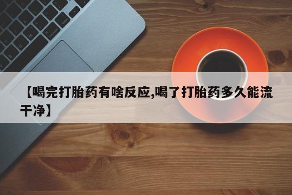 流产药微信买在线下单【喝完打胎药有啥反应,喝了打胎药多久能流干净】