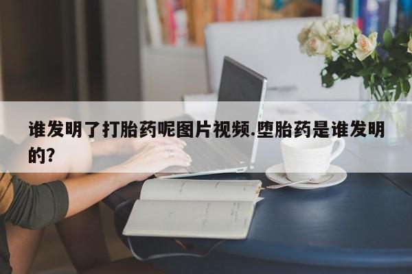 流产药微信买在线下单谁发明了打胎药呢图片视频.堕胎药是谁发明的？