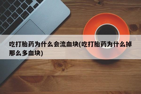 流产药微信买在线下单吃打胎药为什么会流血块(吃打胎药为什么掉那么多血块)