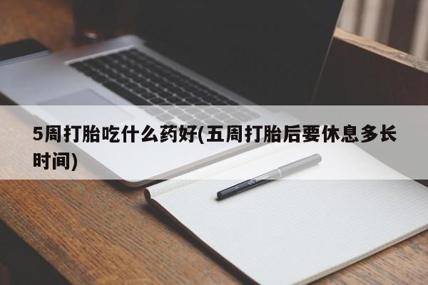 流产药微信买在线下单5周打胎吃什么药好(五周打胎后要休息多长时间)