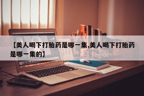 流产药微信买在线下单【美人喝下打胎药是哪一集,美人喝下打胎药是哪一集的】