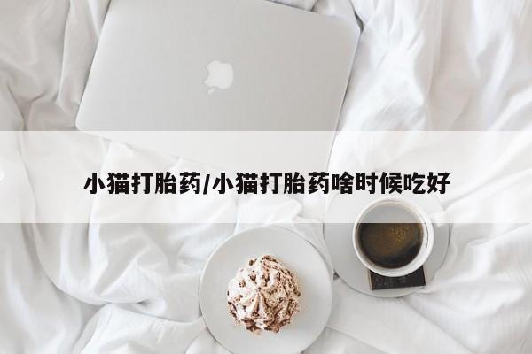 流产药微信买在线下单小猫打胎药/小猫打胎药啥时候吃好