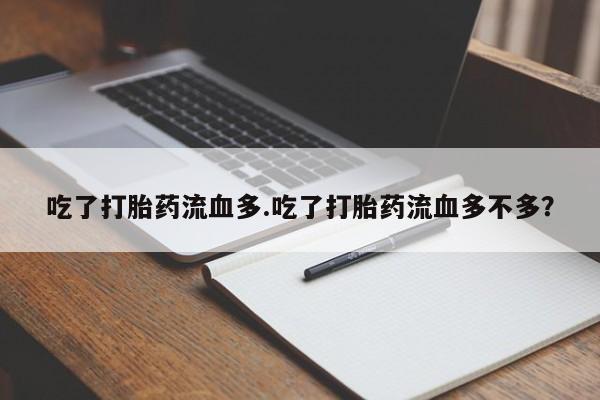 流产药微信买在线下单吃了打胎药流血多.吃了打胎药流血多不多？