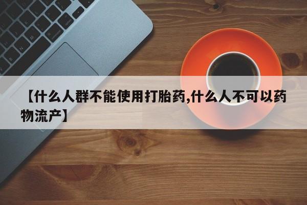 流产药微信买在线下单【什么人群不能使用打胎药,什么人不可以药物流产】