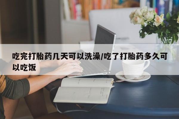 流产药微信买在线下单吃完打胎药几天可以洗澡/吃了打胎药多久可以吃饭