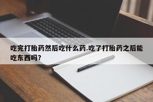 流产药微信买在线下单吃完打胎药然后吃什么药.吃了打胎药之后能吃东西吗？