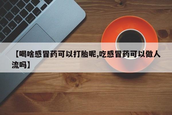 流产药微信买在线下单【喝啥感冒药可以打胎呢,吃感冒药可以做人流吗】