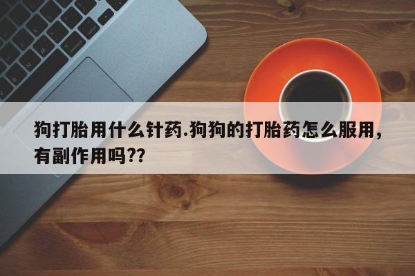 流产药微信买在线下单狗打胎用什么针药.狗狗的打胎药怎么服用,有副作用吗?？