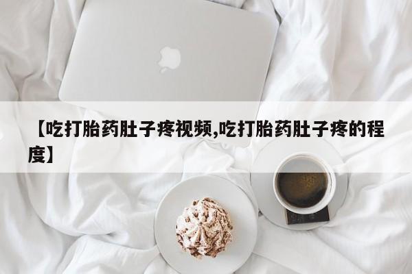 流产药微信买在线下单【吃打胎药肚子疼视频,吃打胎药肚子疼的程度】