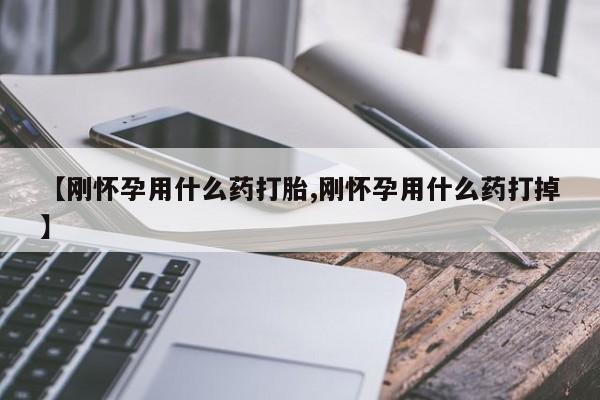 流产药微信买在线下单【刚怀孕用什么药打胎,刚怀孕用什么药打掉】