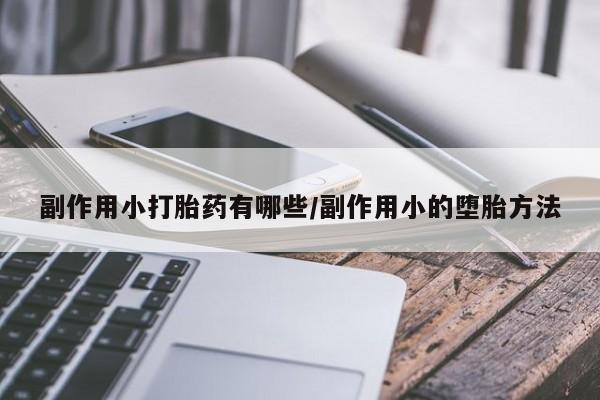 流产药微信买在线下单副作用小打胎药有哪些/副作用小的堕胎方法